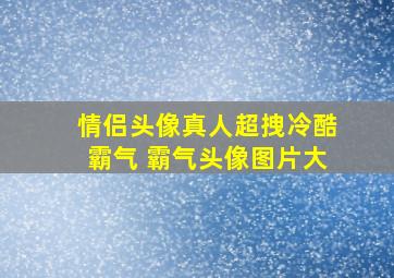 情侣头像真人超拽冷酷霸气 霸气头像图片大